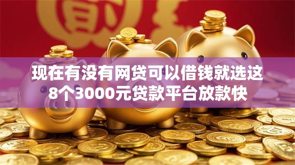 现在有没有网贷可以借钱就选这8个3000元贷款平台放款快