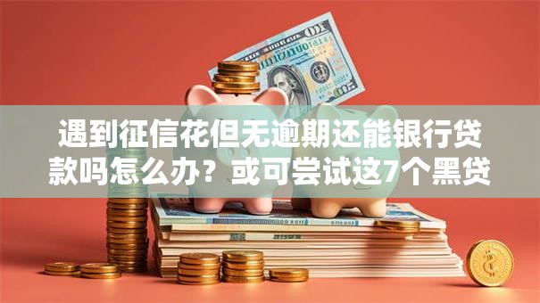 遇到征信花但无逾期还能银行贷款吗怎么办?或可尝试这7个黑贷款马上下款的口子2025 遇到征信花但无逾期还能银行贷款吗怎么办?或可尝试这7个黑贷款马上下款的口子2025
