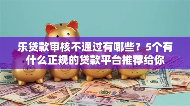 乐贷款审核不通过有哪些?5个有什么正规的贷款平台推荐给你 乐贷款审核不通过有哪些?5个有什么正规的贷款平台推荐给你