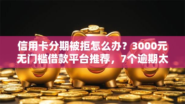 信用卡分期被拒怎么办？3000元无门槛借款平台推荐，7个逾期太多能下款软件盘点