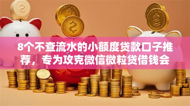 8个不查流水的小额度贷款口子推荐，专为攻克微信微粒贷借钱会怎样难题