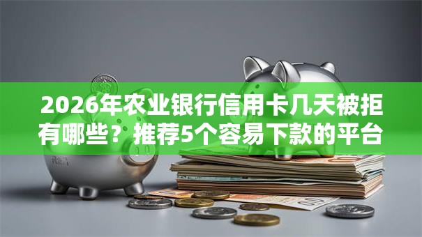 2026年农业银行信用卡几天被拒有哪些？推荐5个容易下款的平台