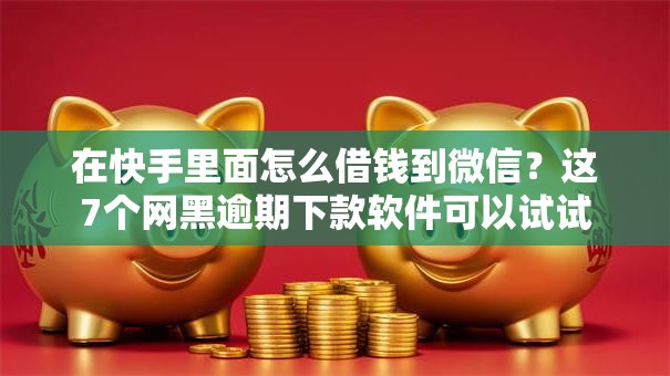 在快手里面怎么借钱到微信？这7个网黑逾期下款软件可以试试