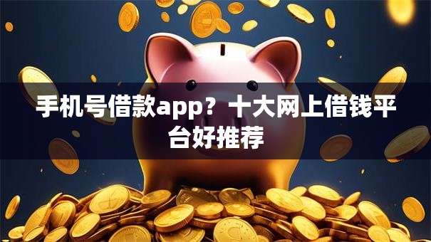 手机号借款app？十大网上借钱平台好推荐