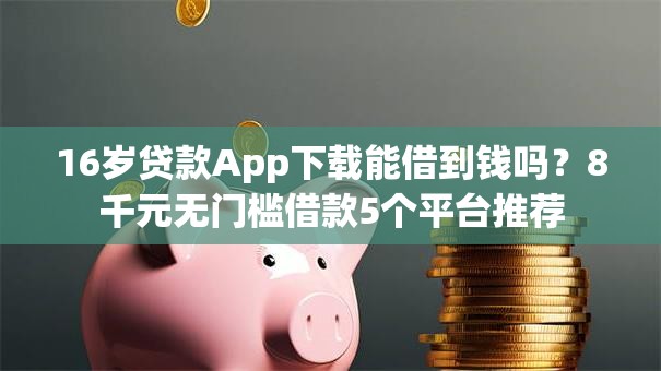 16岁贷款App下载能借到钱吗？8千元无门槛借款5个平台推荐