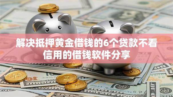 解决抵押黄金借钱的6个贷款不看信用的借钱软件分享