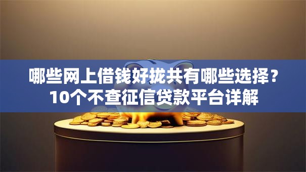 哪些网上借钱好拢共有哪些选择?10个不查征信贷款平台详解 哪些网上借钱好拢共有哪些选择?10个不查征信贷款平台详解