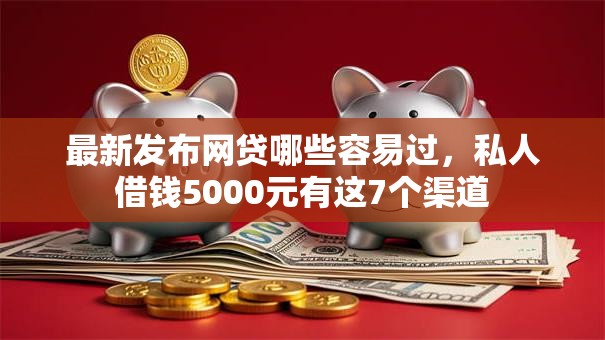 最新发布网贷哪些容易过，私人借钱5000元有这7个渠道
