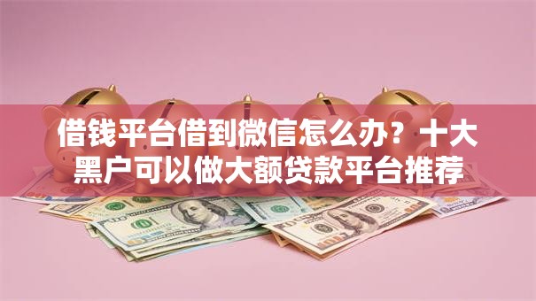 借钱平台借到微信怎么办？十大黑户可以做大额贷款平台推荐