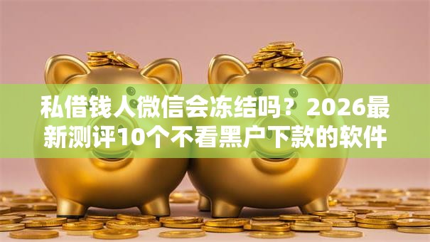 私借钱人微信会冻结吗？2026最新测评10个不看黑户下款的软件