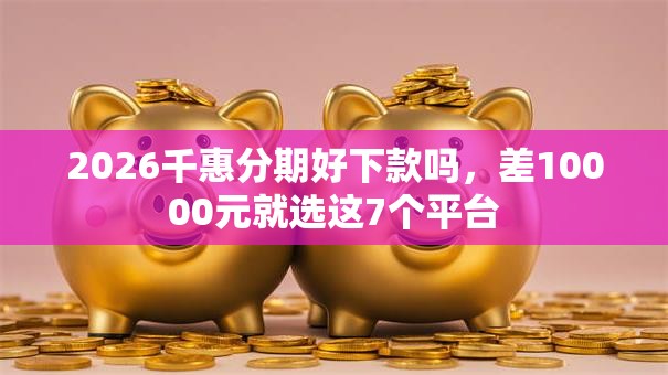 2026千惠分期好下款吗，差10000元就选这7个平台