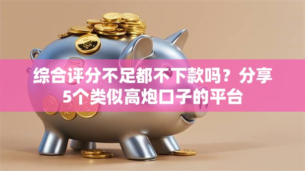综合评分不足都不下款吗?分享5个类似高炮口子的平台 综合评分不足都不下款吗?分享5个类似高炮口子的平台