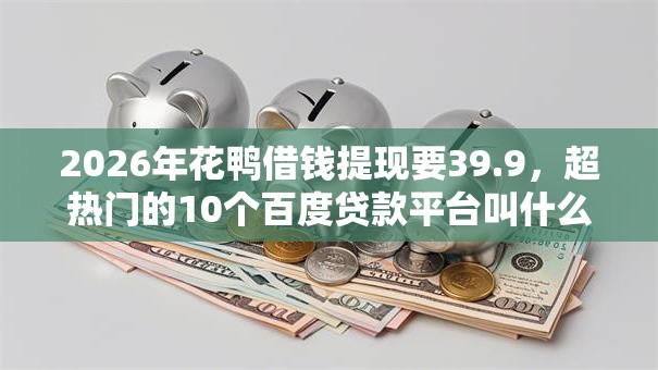 2026年花鸭借钱提现要39.9,超热门的10个百度贷款平台叫什么推荐 2026年花鸭借钱提现要39.9,超热门的10个百度贷款平台叫什么推荐