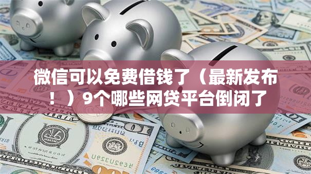 微信可以免费借钱了（最新发布！）9个哪些网贷平台倒闭了