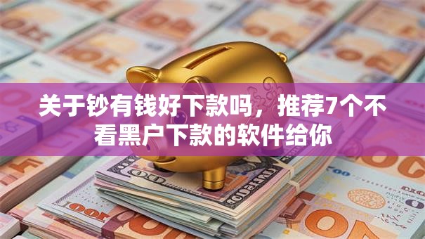 关于钞有钱好下款吗，推荐7个不看黑户下款的软件给你