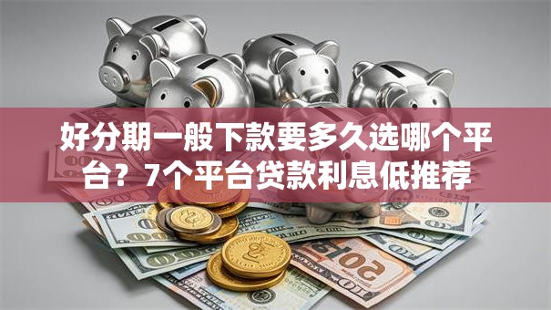 好分期一般下款要多久选哪个平台？7个平台贷款利息低推荐