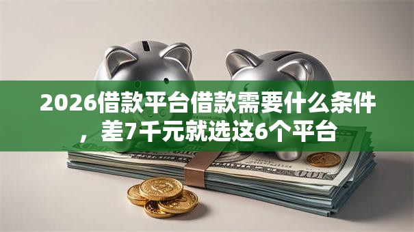 2026借款平台借款需要什么条件，差7千元就选这6个平台