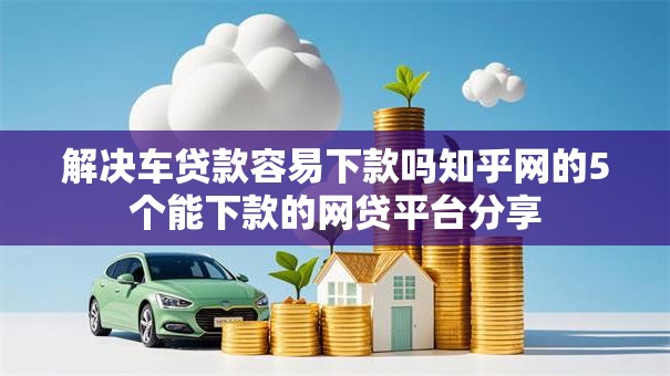 解决车贷款容易下款吗知乎网的5个能下款的网贷平台分享 解决车贷款容易下款吗知乎网的5个能下款的网贷平台分享