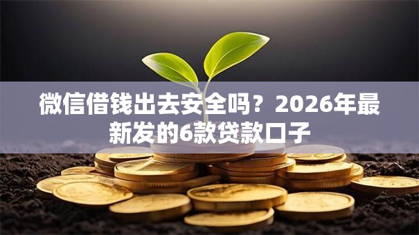 微信借钱出去安全吗？2026年最新发的6款贷款口子