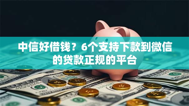 中信好借钱?6个支持下款到微信的贷款正规的平台 中信好借钱?6个支持下款到微信的贷款正规的平台