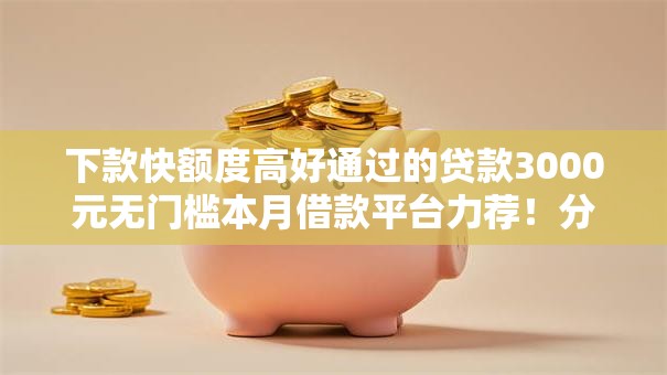 下款快额度高好通过的贷款3000元无门槛本月借款平台力荐!分享小额网贷口子3000元无门槛借款 下款快额度高好通过的贷款3000元无门槛本月借款平台力荐!分享小额网贷口子3000元无门槛借款