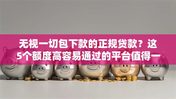 无视一切包下款的正规贷款?这5个额度高容易通过的平台值得一试 无视一切包下款的正规贷款?这5个额度高容易通过的平台值得一试