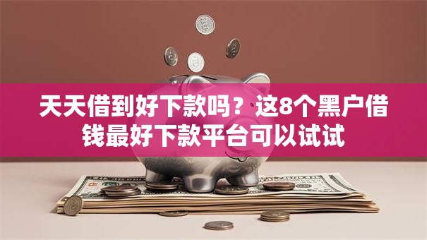 天天借到好下款吗?这8个黑户借钱最好下款平台可以试试 天天借到好下款吗?这8个黑户借钱最好下款平台可以试试