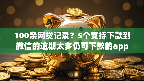 100条网贷记录？5个支持下款到微信的逾期太多仍可下款的app