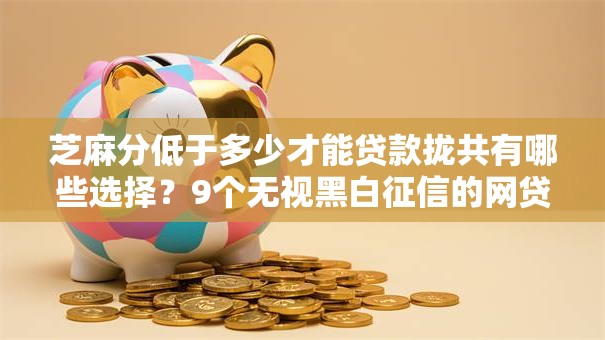 芝麻分低于多少才能贷款拢共有哪些选择？9个无视黑白征信的网贷详解