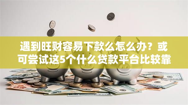 遇到旺财容易下款么怎么办?或可尝试这5个什么贷款平台比较靠谱 遇到旺财容易下款么怎么办?或可尝试这5个什么贷款平台比较靠谱