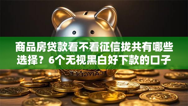 商品房贷款看不看征信拢共有哪些选择？6个无视黑白好下款的口子详解