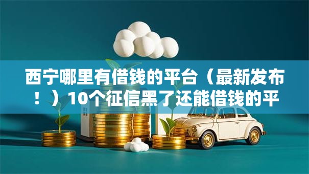 西宁哪里有借钱的平台（最新发布！）10个征信黑了还能借钱的平台