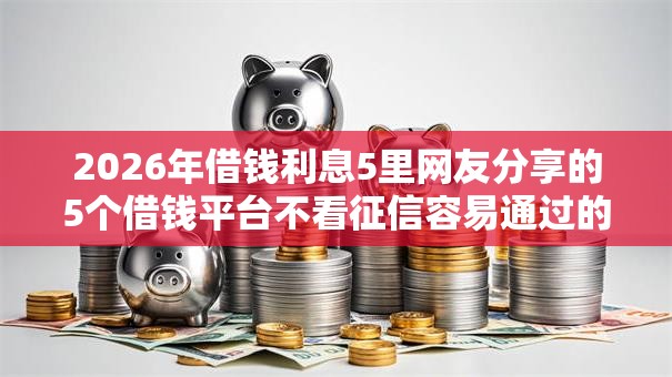 2026年借钱利息5里网友分享的5个借钱平台不看征信容易通过的口子我觉得不错！