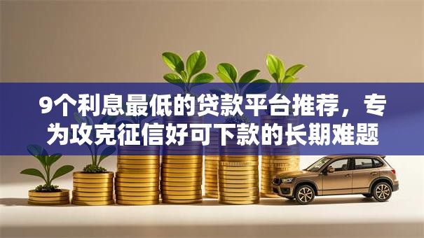 9个利息最低的贷款平台推荐，专为攻克征信好可下款的长期难题