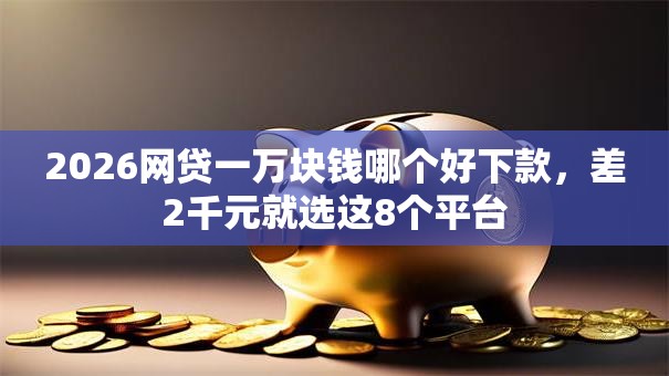 2026网贷一万块钱哪个好下款，差2千元就选这8个平台