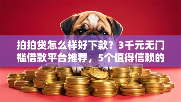 拍拍贷怎么样好下款？3千元无门槛借款平台推荐，5个值得信赖的借贷平台盘点