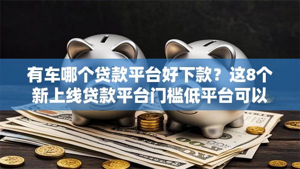 有车哪个贷款平台好下款?这8个新上线贷款平台门槛低平台可以试试 有车哪个贷款平台好下款?这8个新上线贷款平台门槛低平台可以试试