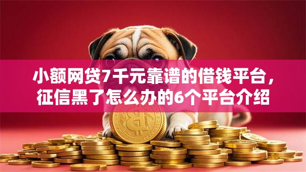 小额网贷7千元靠谱的借钱平台，征信黑了怎么办的6个平台介绍
