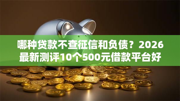 哪种贷款不查征信和负债？2026最新测评10个500元借款平台好借钱