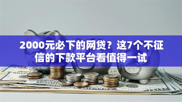 2000元必下的网贷？这7个不征信的下款平台看值得一试