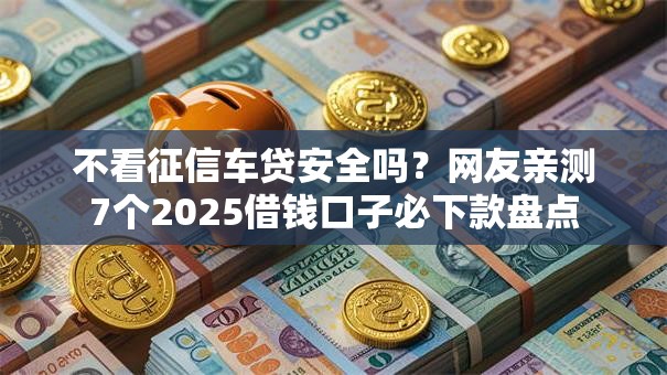 不看征信车贷安全吗?网友亲测7个2025借钱口子必下款盘点 不看征信车贷安全吗?网友亲测7个2025借钱口子必下款盘点