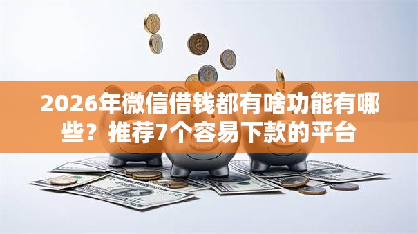 2026年微信借钱都有啥功能有哪些？推荐7个容易下款的平台