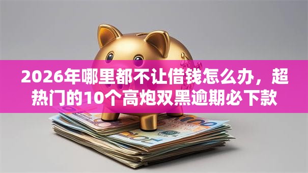 2026年哪里都不让借钱怎么办，超热门的10个高炮双黑逾期必下款口子推荐