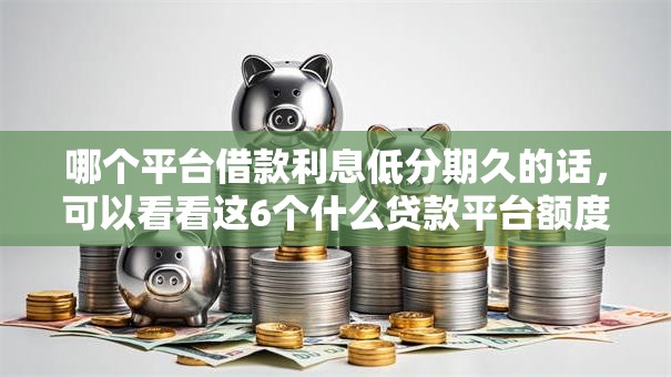 哪个平台借款利息低分期久的话，可以看看这6个什么贷款平台额度高