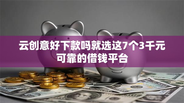 云创意好下款吗就选这7个3千元可靠的借钱平台