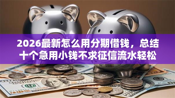2026最新怎么用分期借钱，总结十个急用小钱不求征信流水轻松贷的口子！