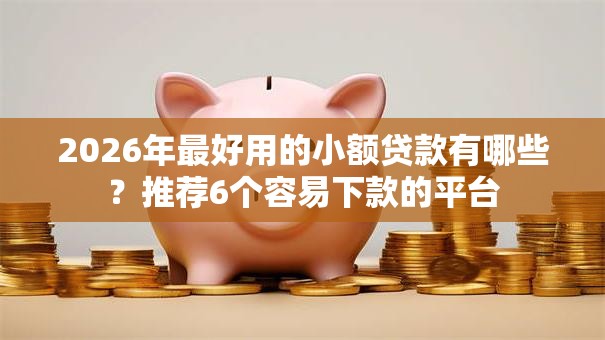 2026年最好用的小额贷款有哪些?推荐6个容易下款的平台 2026年最好用的小额贷款有哪些?推荐6个容易下款的平台
