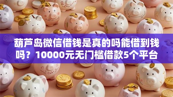 葫芦岛微信借钱是真的吗能借到钱吗?10000元无门槛借款5个平台推荐 葫芦岛微信借钱是真的吗能借到钱吗?10000元无门槛借款5个平台推荐