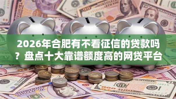 2026年合肥有不看征信的贷款吗？盘点十大靠谱额度高的网贷平台