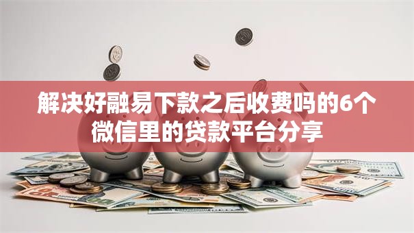 解决好融易下款之后收费吗的6个微信里的贷款平台分享